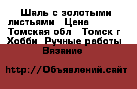 Шаль с золотыми листьями › Цена ­ 3 500 - Томская обл., Томск г. Хобби. Ручные работы » Вязание   